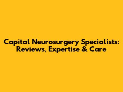Capital Neurosurgery Specialists: Reviews, Expertise & Care