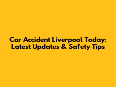 Car Accident Liverpool Today: Latest Updates & Safety Tips