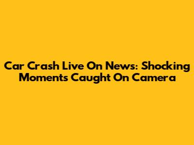 Car Crash Live On News: Shocking Moments Caught On Camera
