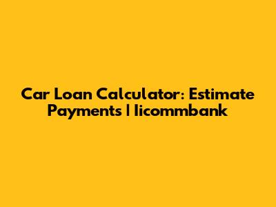 Car Loan Calculator: Estimate Payments | Iicommbank