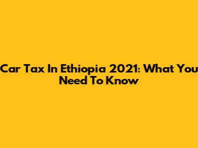 Car Tax In Ethiopia 2021: What You Need To Know