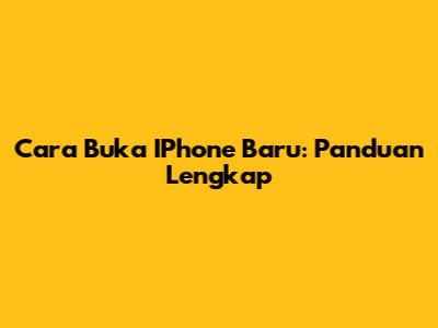 Cara Buka IPhone Baru: Panduan Lengkap