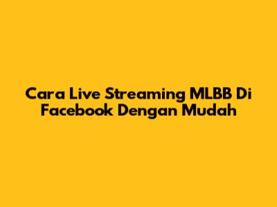 Cara Live Streaming MLBB Di Facebook Dengan Mudah