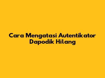 Cara Mengatasi Autentikator Dapodik Hilang