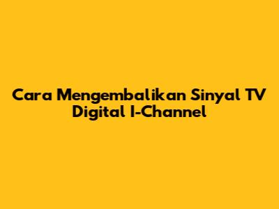 Cara Mengembalikan Sinyal TV Digital I-Channel