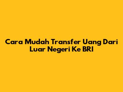 Cara Mudah Transfer Uang Dari Luar Negeri Ke BRI