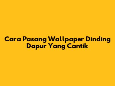 Cara Pasang Wallpaper Dinding Dapur Yang Cantik