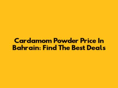 Cardamom Powder Price In Bahrain: Find The Best Deals