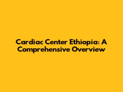 Cardiac Center Ethiopia: A Comprehensive Overview
