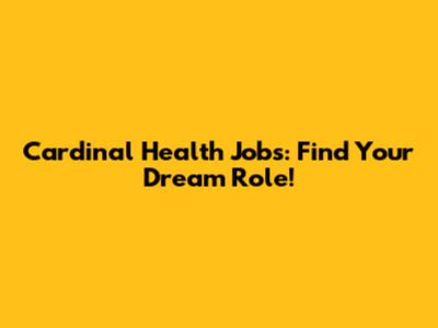 Cardinal Health Jobs: Find Your Dream Role!