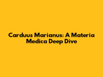 Carduus Marianus: A Materia Medica Deep Dive