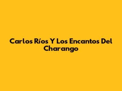 Carlos Ríos Y Los Encantos Del Charango