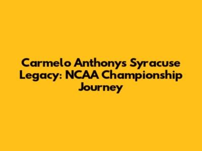 Carmelo Anthony's Syracuse Legacy: NCAA Championship Journey
