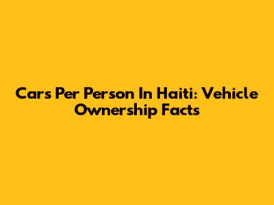 Cars Per Person In Haiti: Vehicle Ownership Facts