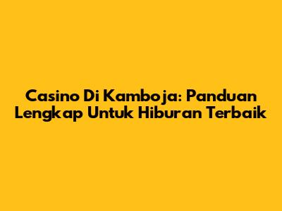 Casino Di Kamboja: Panduan Lengkap Untuk Hiburan Terbaik