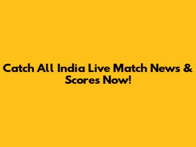 Catch All India Live Match News & Scores Now!