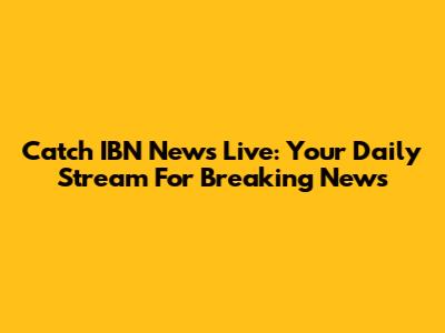 Catch IBN News Live: Your Daily Stream For Breaking News