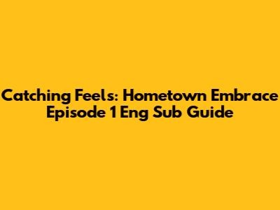 Catching Feels: Hometown Embrace Episode 1 Eng Sub Guide