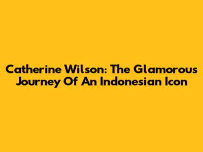 Catherine Wilson: The Glamorous Journey Of An Indonesian Icon