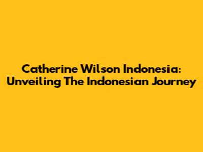 Catherine Wilson Indonesia: Unveiling The Indonesian Journey