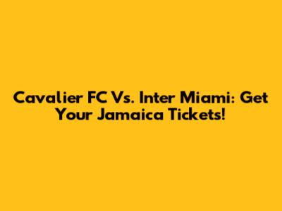 Cavalier FC Vs. Inter Miami: Get Your Jamaica Tickets!