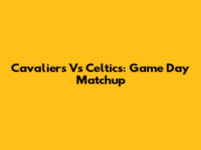 Cavaliers Vs Celtics: Game Day Matchup