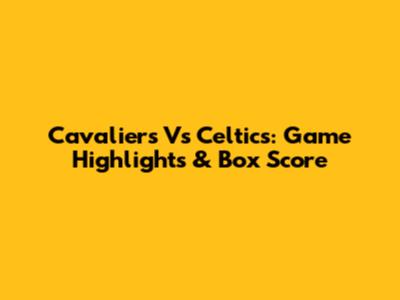 Cavaliers Vs Celtics: Game Highlights & Box Score