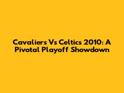 Cavaliers Vs Celtics 2010: A Pivotal Playoff Showdown