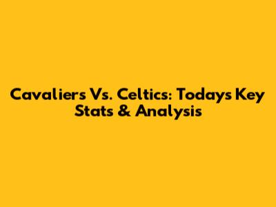 Cavaliers Vs. Celtics: Today's Key Stats & Analysis