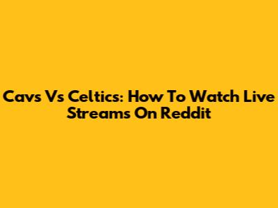 Cavs Vs Celtics: How To Watch Live Streams On Reddit