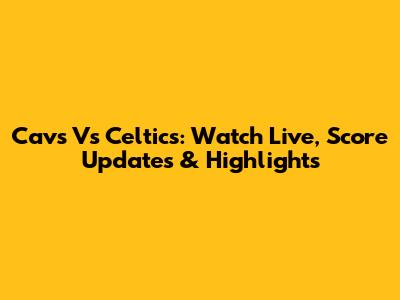 Cavs Vs Celtics: Watch Live, Score Updates & Highlights