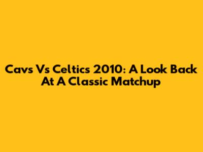 Cavs Vs Celtics 2010: A Look Back At A Classic Matchup