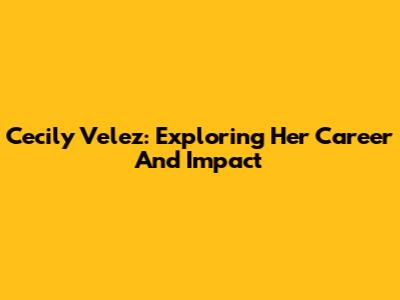 Cecily Velez: Exploring Her Career And Impact