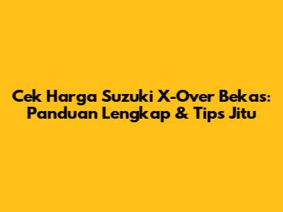 Cek Harga Suzuki X-Over Bekas: Panduan Lengkap & Tips Jitu
