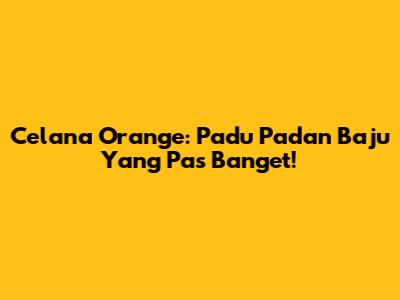 Celana Orange: Padu Padan Baju Yang Pas Banget!