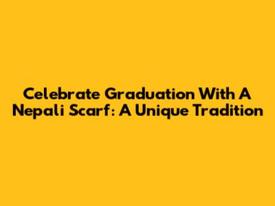 Celebrate Graduation With A Nepali Scarf: A Unique Tradition
