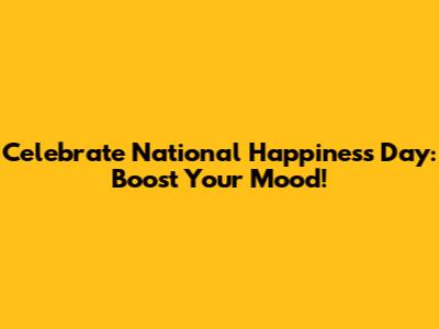 Celebrate National Happiness Day: Boost Your Mood!