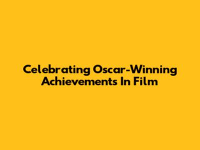 Celebrating Oscar-Winning Achievements In Film