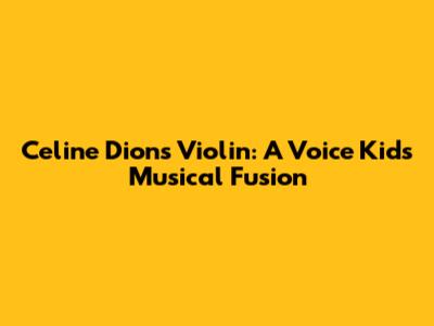 Celine Dion's Violin: A Voice Kids' Musical Fusion