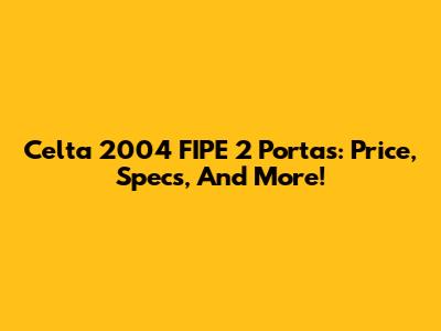 Celta 2004 FIPE 2 Portas: Price, Specs, And More!