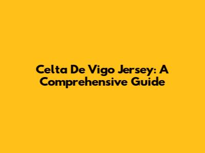 Celta De Vigo Jersey: A Comprehensive Guide