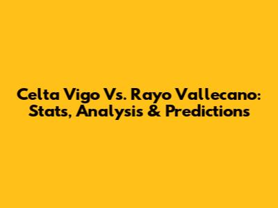 Celta Vigo Vs. Rayo Vallecano: Stats, Analysis & Predictions