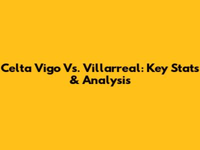 Celta Vigo Vs. Villarreal: Key Stats & Analysis