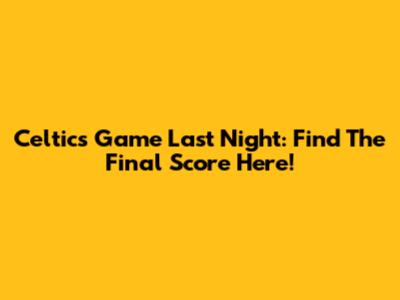 Celtics Game Last Night: Find The Final Score Here!