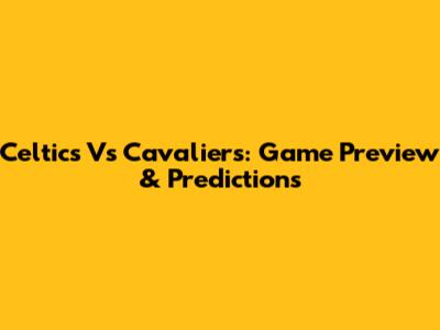 Celtics Vs Cavaliers: Game Preview & Predictions