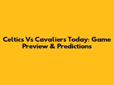 Celtics Vs Cavaliers Today: Game Preview & Predictions