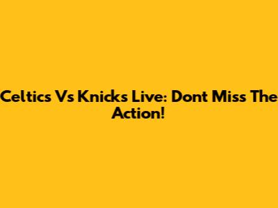 Celtics Vs Knicks Live: Don't Miss The Action!