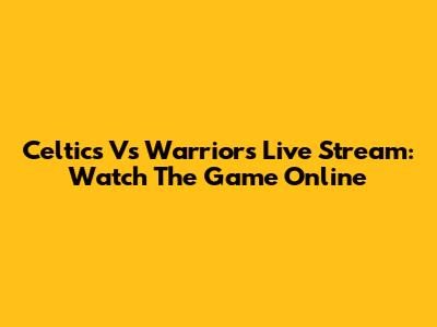 Celtics Vs Warriors Live Stream: Watch The Game Online