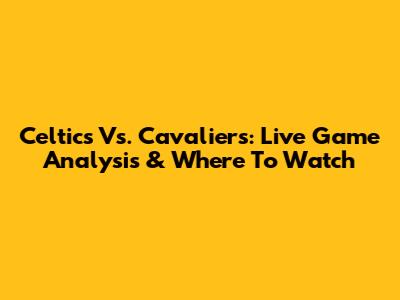 Celtics Vs. Cavaliers: Live Game Analysis & Where To Watch