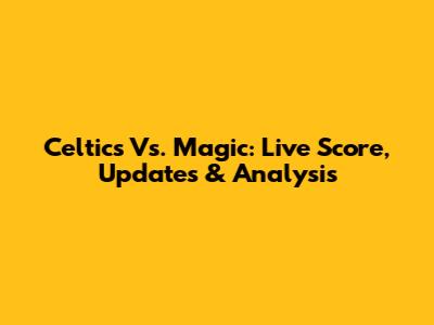 Celtics Vs. Magic: Live Score, Updates & Analysis